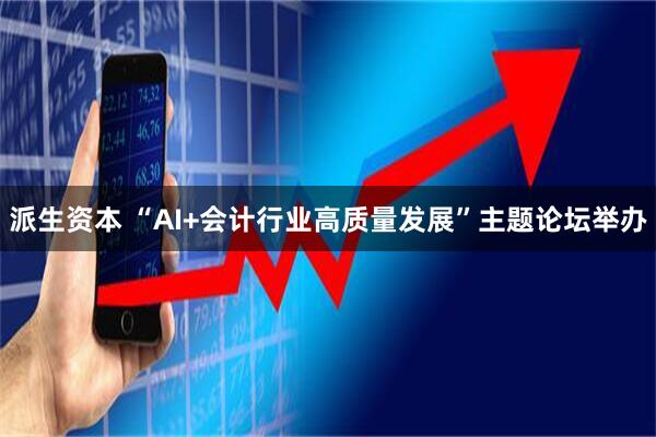 派生资本 “AI+会计行业高质量发展”主题论坛举办