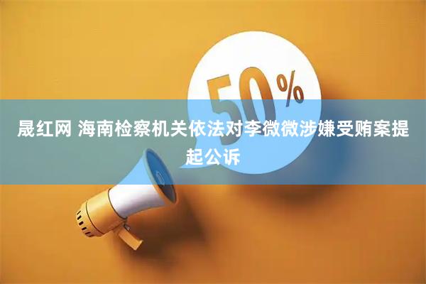 晟红网 海南检察机关依法对李微微涉嫌受贿案提起公诉