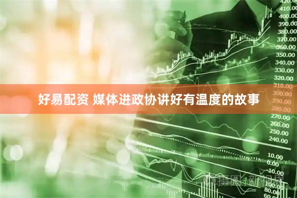 好易配资 媒体进政协讲好有温度的故事