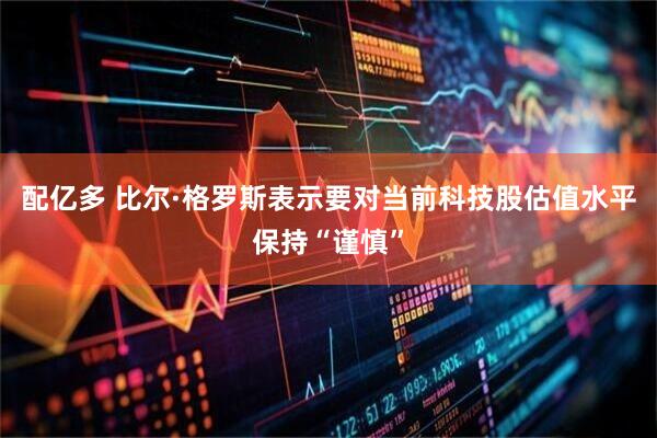 配亿多 比尔·格罗斯表示要对当前科技股估值水平保持“谨慎”