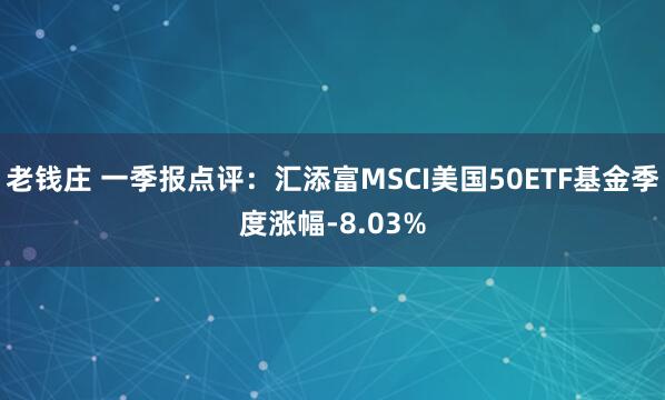 老钱庄 一季报点评：汇添富MSCI美国50ETF基金季度涨幅-8.03%