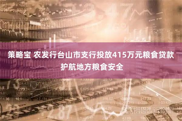 策略宝 农发行台山市支行投放415万元粮食贷款 护航地方粮食安全