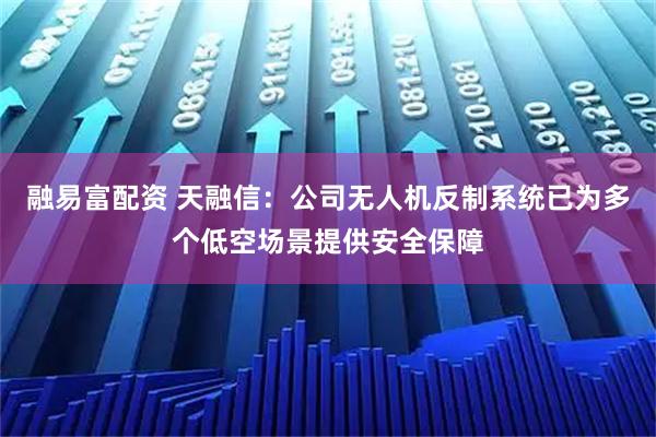 融易富配资 天融信：公司无人机反制系统已为多个低空场景提供安全保障