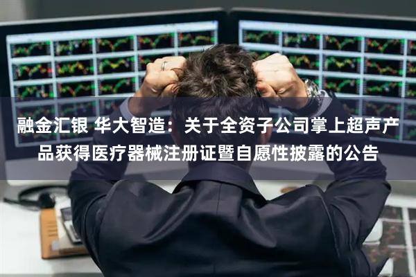 融金汇银 华大智造：关于全资子公司掌上超声产品获得医疗器械注册证暨自愿性披露的公告
