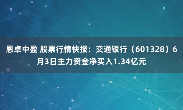 恩卓中盈 股票行情快报：交通银行（601328）6月3日主力资金净买入1.34亿元