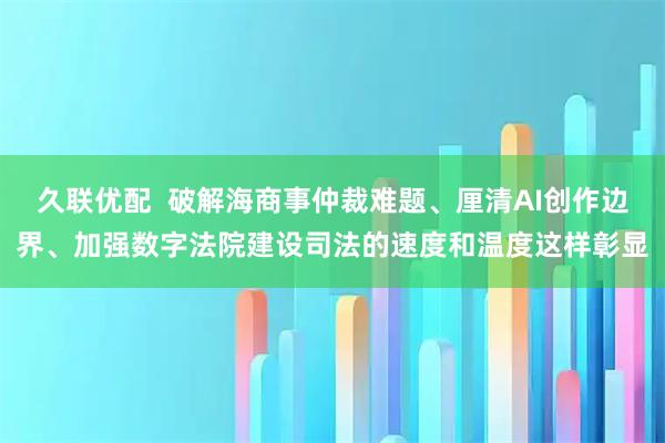 久联优配  破解海商事仲裁难题、厘清AI创作边界、加强数字法院建设司法的速度和温度这样彰显