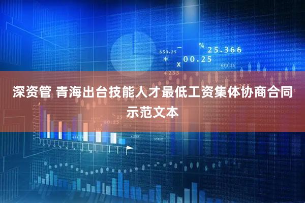 深资管 青海出台技能人才最低工资集体协商合同示范文本