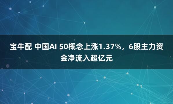 宝牛配 中国AI 50概念上涨1.37%，6股主力资金净流入超亿元