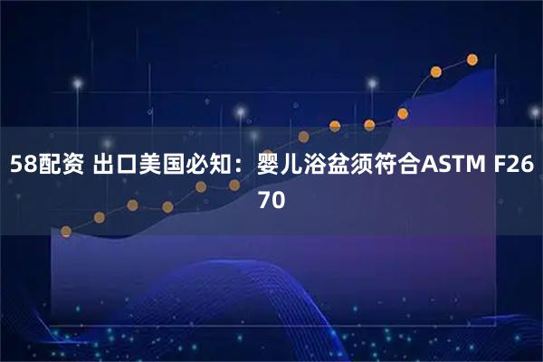 58配资 出口美国必知：婴儿浴盆须符合ASTM F2670