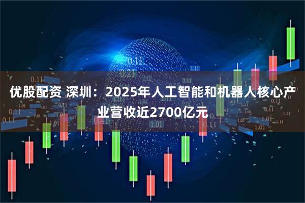 优股配资 深圳：2025年人工智能和机器人核心产业营收近2700亿元