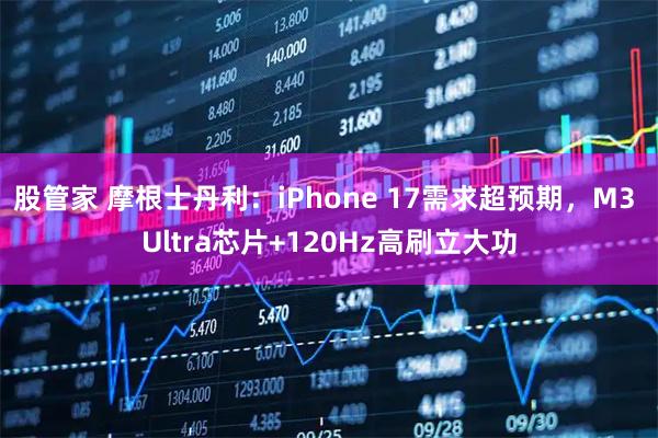 股管家 摩根士丹利：iPhone 17需求超预期，M3 Ultra芯片+120Hz高刷立大功