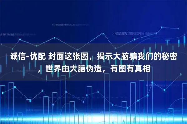 诚信-优配 封面这张图，揭示大脑骗我们的秘密，世界由大脑伪造，有图有真相