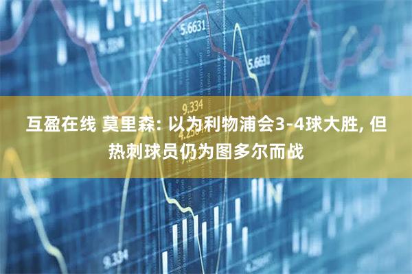 互盈在线 莫里森: 以为利物浦会3-4球大胜, 但热刺球员仍为图多尔而战