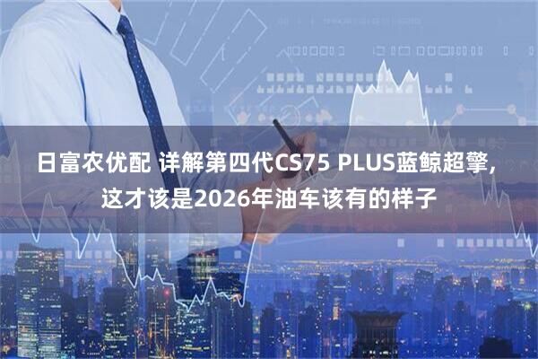 日富农优配 详解第四代CS75 PLUS蓝鲸超擎, 这才该是2026年油车该有的样子