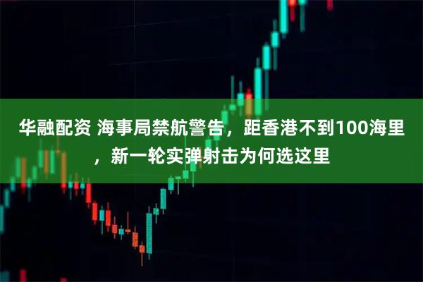 华融配资 海事局禁航警告，距香港不到100海里，新一轮实弹射击为何选这里
