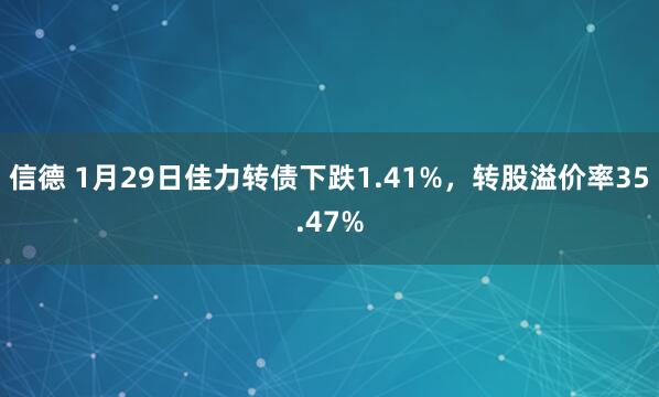 信德 1月29日佳力转债下跌1.41%，转股溢价率35.47%