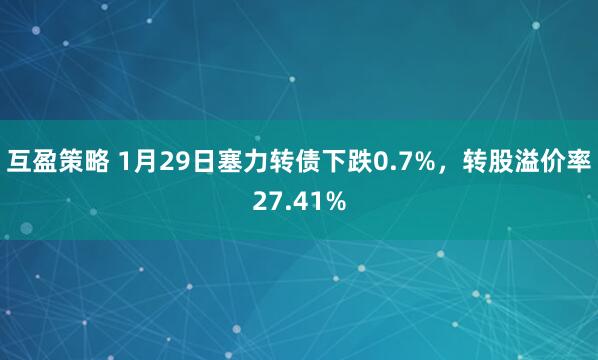 互盈策略 1月29日塞力转债下跌0.7%，转股溢价率27.41%